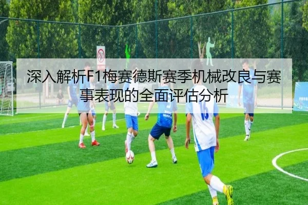 深入解析F1梅赛德斯赛季机械改良与赛事表现的全面评估分析